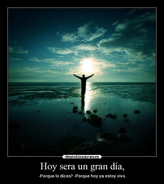 Hoy sera un gran día, - -Porque lo dices? -Porque hoy ya estoy vivo.