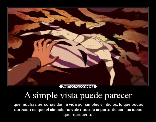 A simple vista puede parecer - que muchas personas dan la vida por simples símbolos, lo que pocos
aprecian es que el símbolo no vale nada, lo importante son las ideas
que representa.