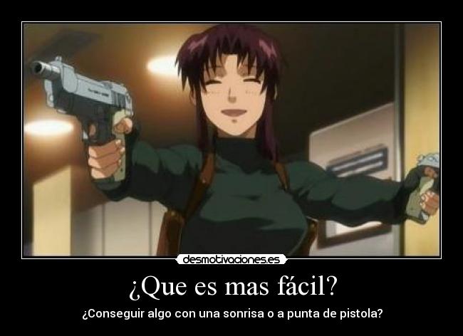 ¿Que es mas fácil? - ¿Conseguir algo con una sonrisa o a punta de pistola?