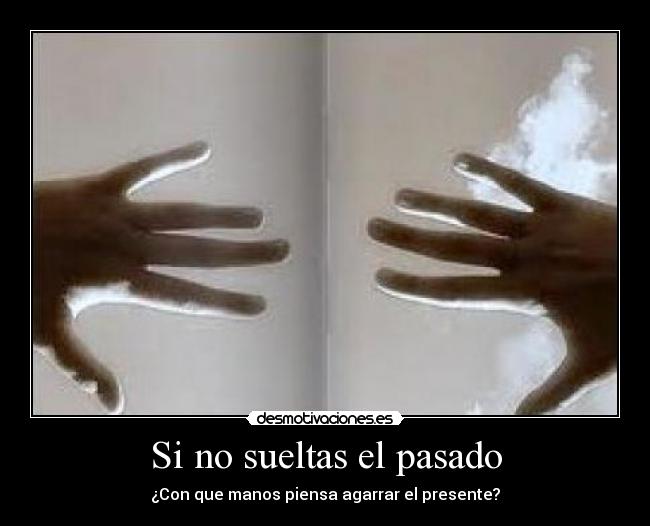Si no sueltas el pasado - ¿Con que manos piensa agarrar el presente?