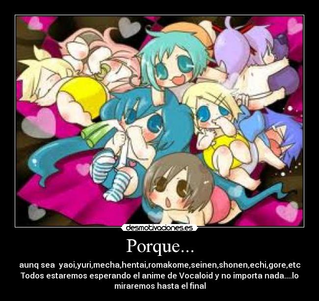 Porque... - aunq sea yaoi,yuri,mecha,hentai,romakome,seinen,shonen,echi,gore,etc
Todos estaremos esperando el anime de Vocaloid y no importa nada....lo
miraremos hasta el final