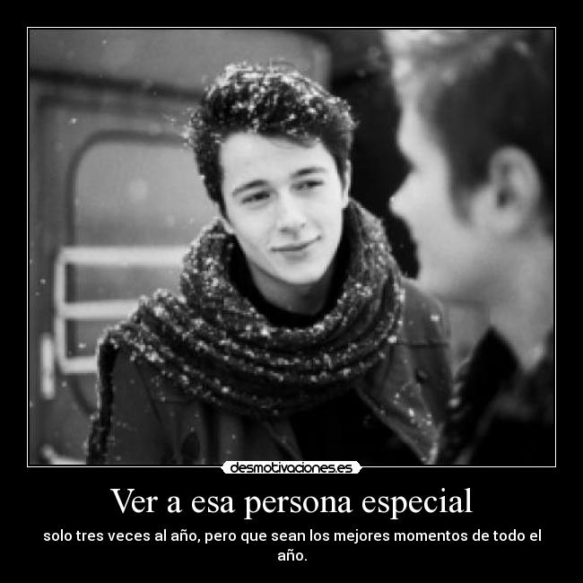 Ver a esa persona especial - solo tres veces al año, pero que sean los mejores momentos de todo el año.
