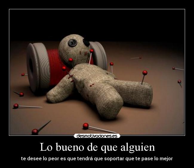 Lo bueno de que alguien - te desee lo peor es que tendrá que soportar que te pase lo mejor