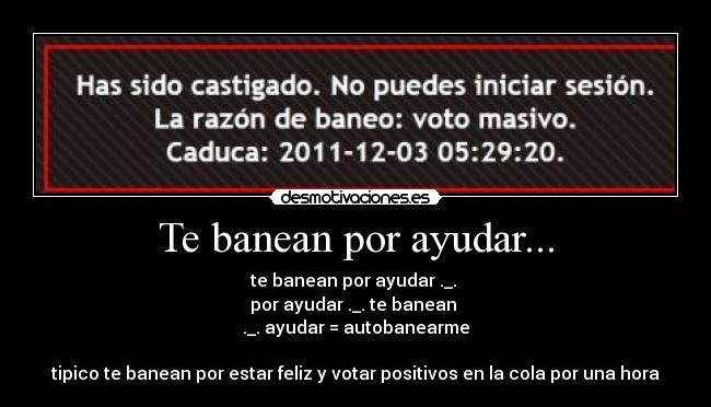 Te banean por ayudar... - te banean por ayudar ._. 
por ayudar ._. te banean 
._. ayudar = autobanearme

tipico te banean por estar feliz y votar positivos en la cola por una hora