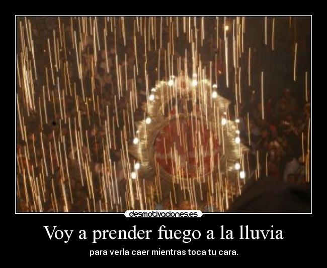 Voy a prender fuego a la lluvia - para verla caer mientras toca tu cara.