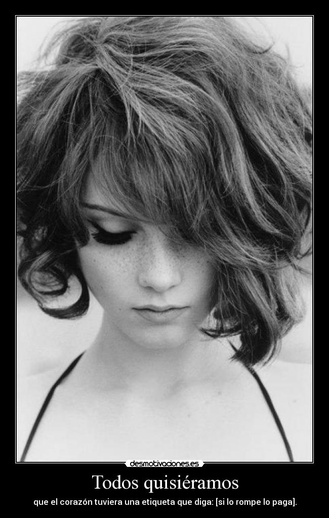Todos quisiéramos - que el corazón tuviera una etiqueta que diga: [si lo rompe lo paga].