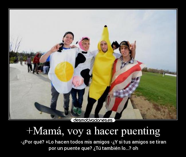 +Mamá, voy a hacer puenting - -¿Por qué? +Lo hacen todos mis amigos -¿Y si tus amigos se tiran
por un puente que? ¿Tú también lo...? oh