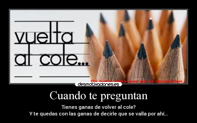 Cuando te preguntan - Tienes ganas de volver al cole?
Y te quedas con las ganas de decirle que se valla por ahí...