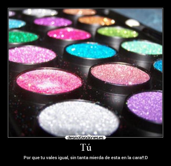 Tú - Por que tu vales igual, sin tanta mierda de esta en la cara!!:D