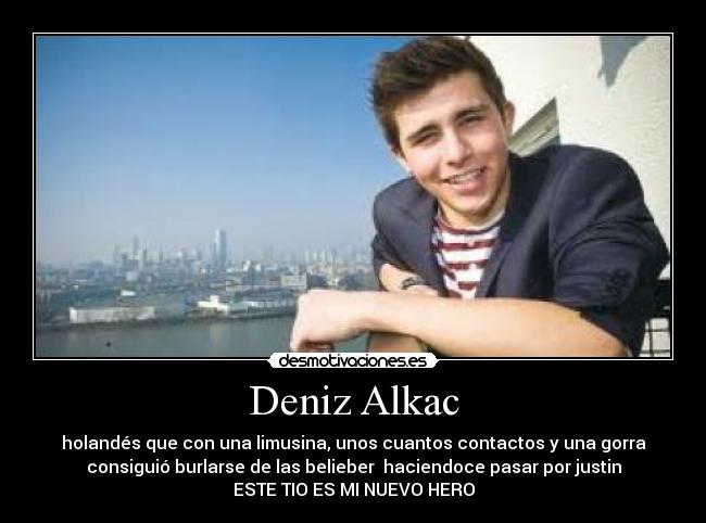 Deniz Alkac - holandés que con una limusina, unos cuantos contactos y una gorra
consiguió burlarse de las belieber haciendoce pasar por justin
ESTE TIO ES MI NUEVO HERO