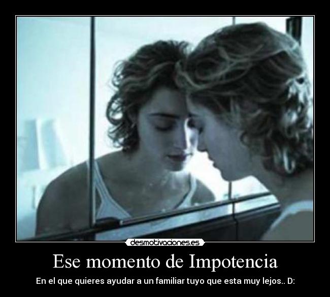 Ese momento de Impotencia - En el que quieres ayudar a un familiar tuyo que esta muy lejos.. D:
