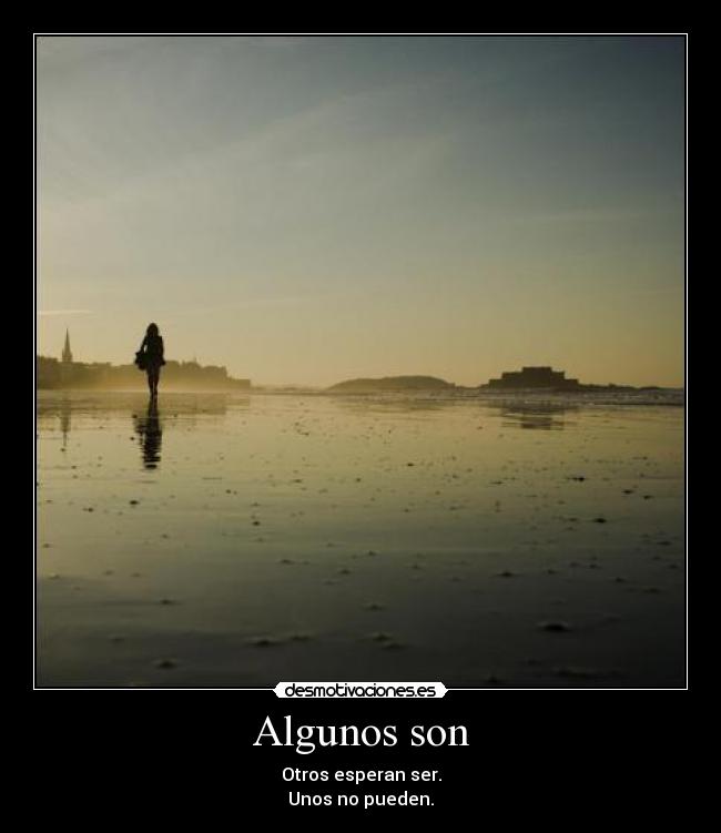 Algunos son - Otros esperan ser.
Unos no pueden.