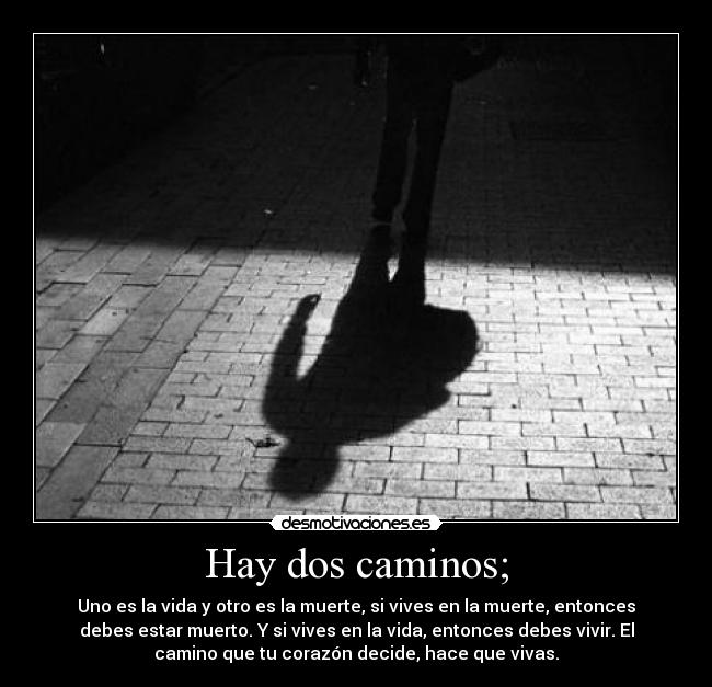 Hay dos caminos; - Uno es la vida y otro es la muerte, si vives en la muerte, entonces
debes estar muerto. Y si vives en la vida, entonces debes vivir. El
camino que tu corazón decide, hace que vivas.