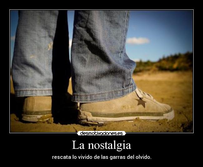La nostalgia - rescata lo vivido de las garras del olvido.