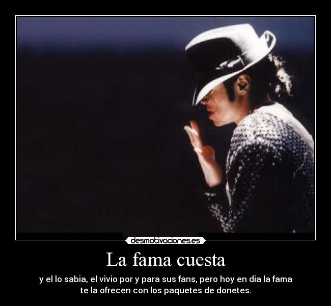 La fama cuesta - y el lo sabia, el vivio por y para sus fans, pero hoy en dia la fama
te la ofrecen con los paquetes de donetes.
