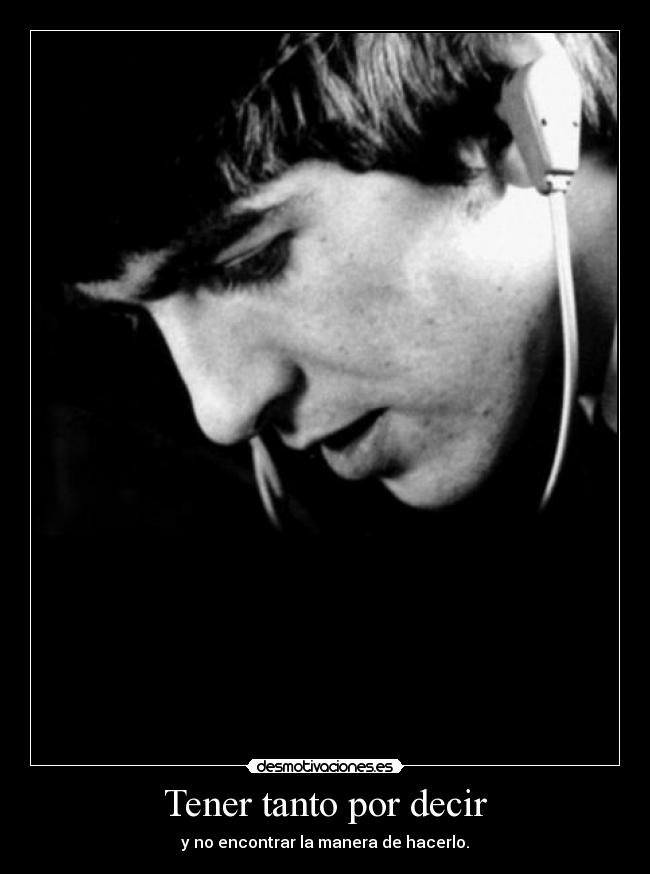 Tener tanto por decir - y no encontrar la manera de hacerlo.