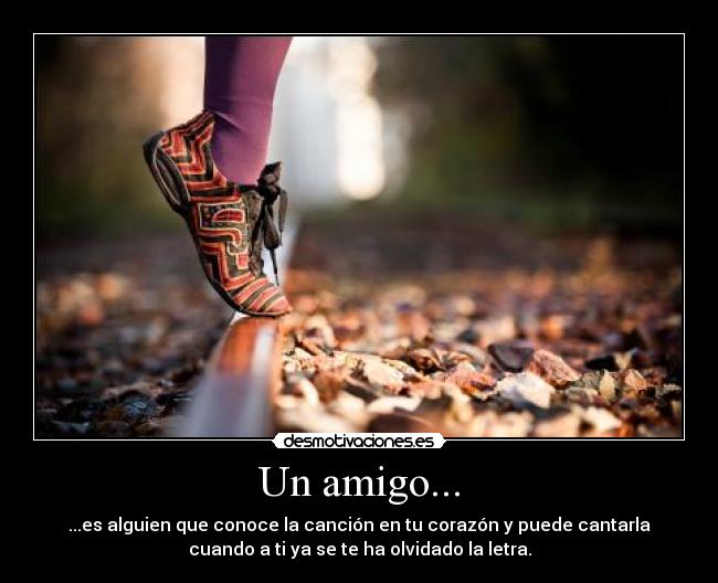 Un amigo... - ...es alguien que conoce la canción en tu corazón y puede cantarla
cuando a ti ya se te ha olvidado la letra.