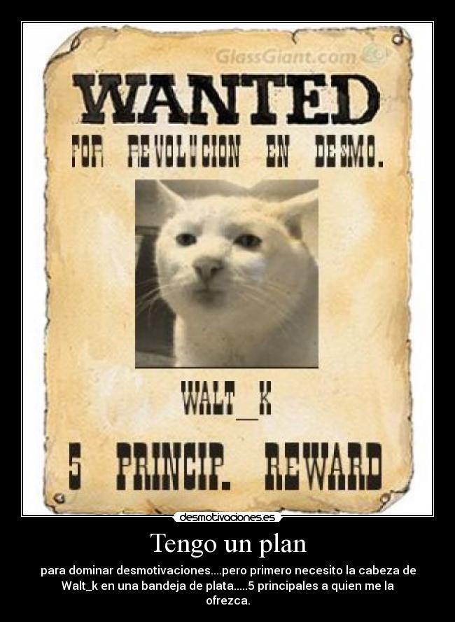 Tengo un plan - para dominar desmotivaciones....pero primero necesito la cabeza de
Walt_k en una bandeja de plata.....5 principales a quien me la
ofrezca.