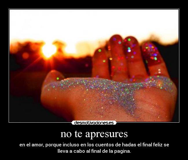 no te apresures - en el amor, porque incluso en los cuentos de hadas el final feliz se
lleva a cabo al final de la pagina.