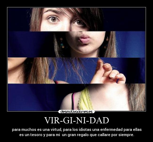 VIR-GI-NI-DAD - para muchos es una virtud, para los idiotas una enfermedad para ellas
es un tesoro y para mi  un gran regalo que callare por siempre.