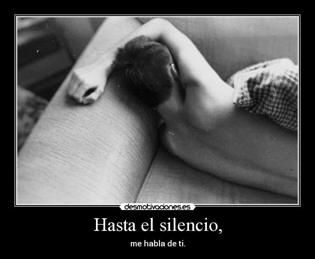 Hasta el silencio, - me habla de ti.