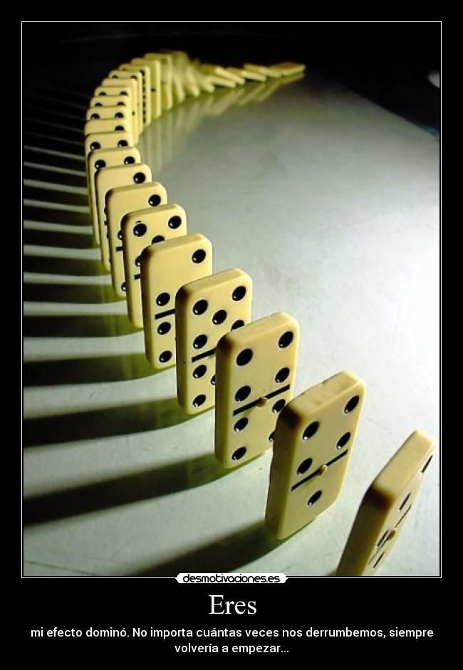 Eres - mi efecto dominó. No importa cuántas veces nos derrumbemos, siempre
volvería a empezar...