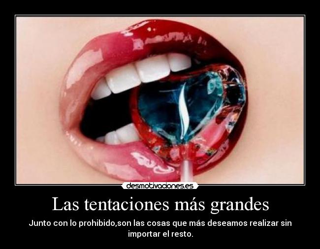 Las tentaciones más grandes - Junto con lo prohibido,son las cosas que más deseamos realizar sin
importar el resto.