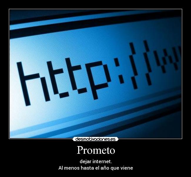Prometo - dejar internet.
Al menos hasta el año que viene