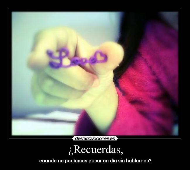 ¿Recuerdas, - cuando no podíamos pasar un día sin hablarnos?♥