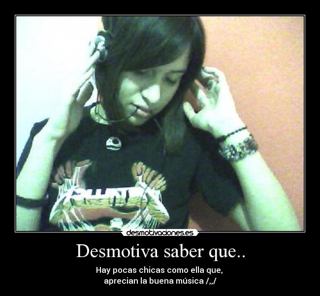 Desmotiva saber que.. - Hay pocas chicas como ella que, 
aprecian la buena música /,,/