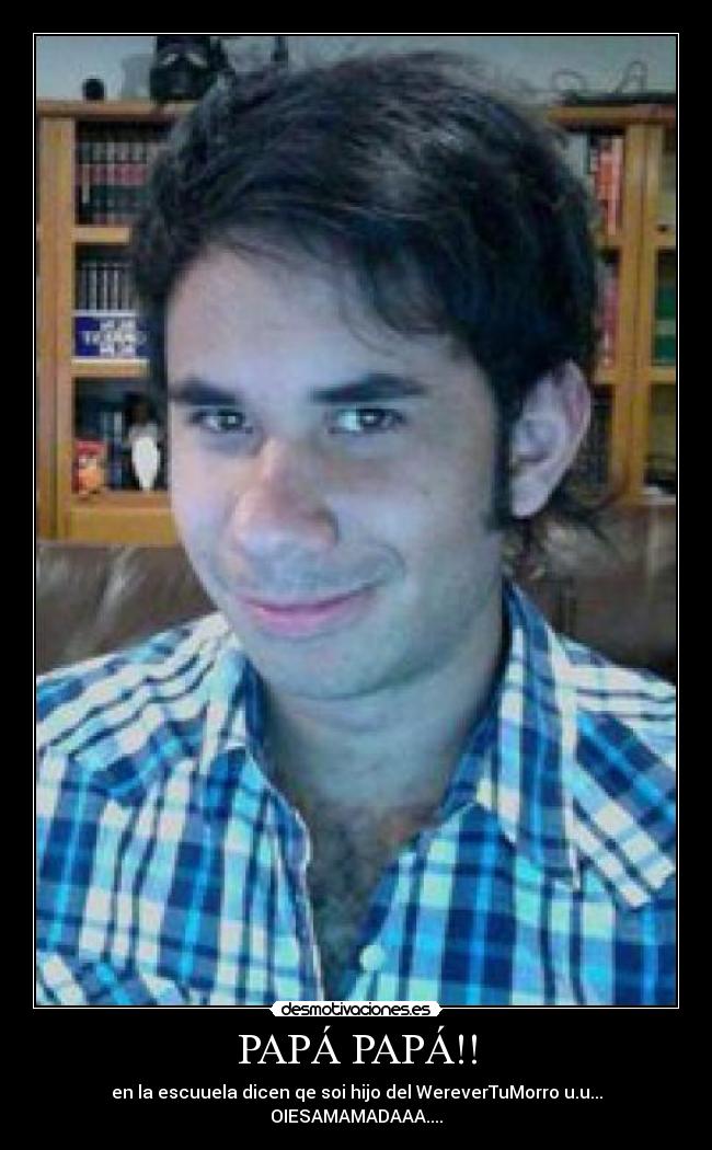PAPÁ PAPÁ!! - en la escuuela dicen qe soi hijo del WereverTuMorro u.u... OIESAMAMADAAA....