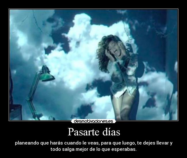 Pasarte días - planeando que harás cuando le veas, para que luego, te dejes llevar y
todo salga mejor de lo que esperabas.