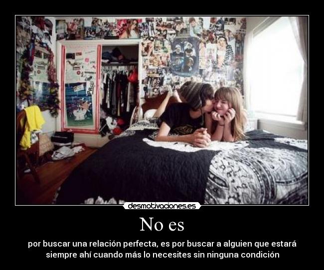 No es - por buscar una relación perfecta, es por buscar a alguien que estará
siempre ahí cuando más lo necesites sin ninguna condición