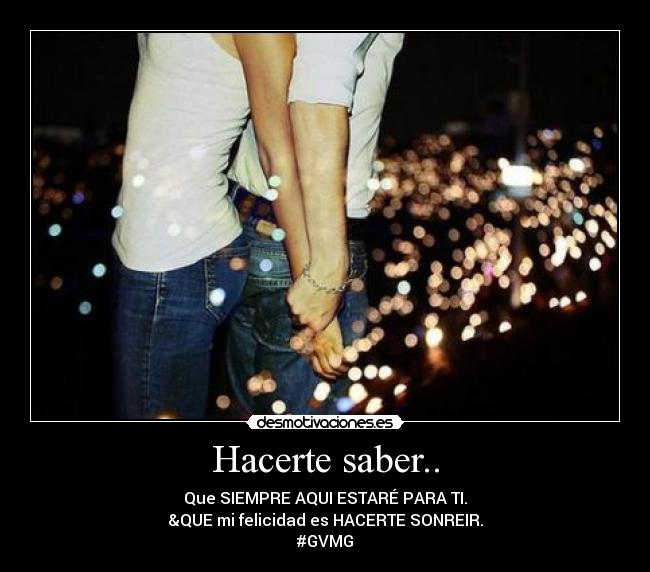 Hacerte saber.. - Que SIEMPRE AQUI ESTARÉ PARA TI.
&QUE mi felicidad es HACERTE SONREIR.
#GVMG