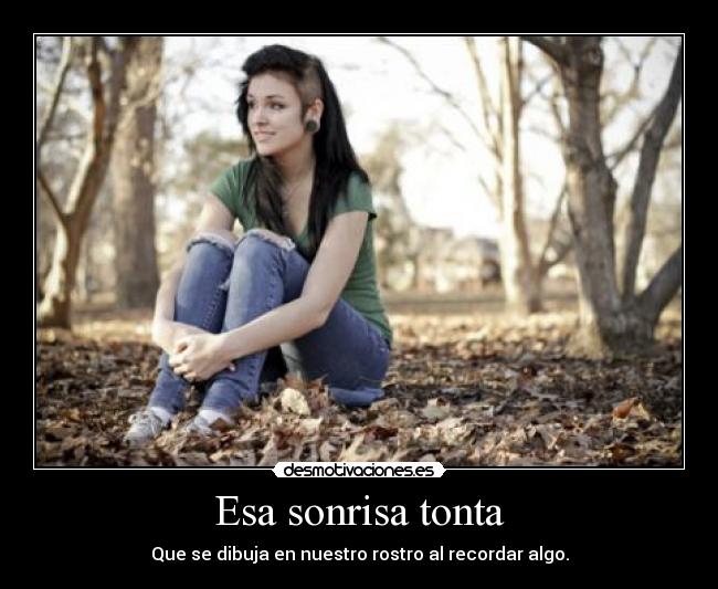 Esa sonrisa tonta - Que se dibuja en nuestro rostro al recordar algo.