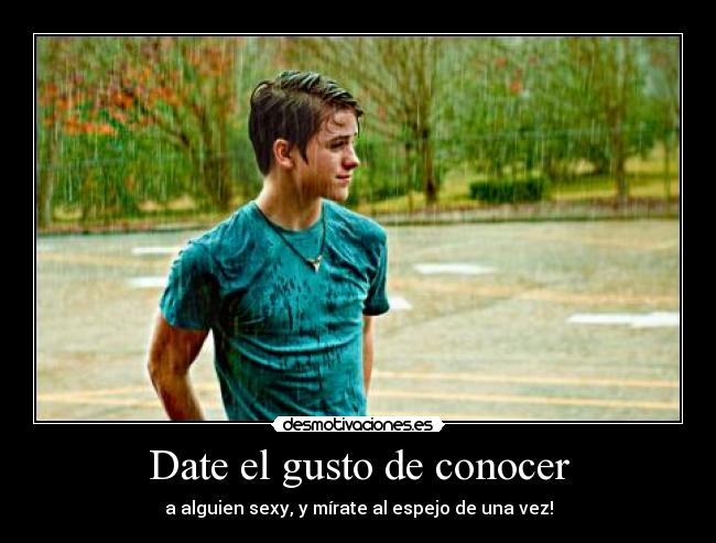 Date el gusto de conocer - a alguien sexy, y mírate al espejo de una vez!