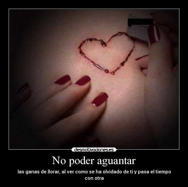 No poder aguantar - las ganas de llorar, al ver como se ha olvidado de ti y pasa el tiempo con otra