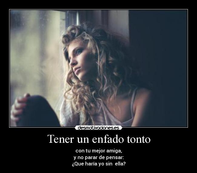 Tener un enfado tonto - con tu mejor amiga,
y no parar de pensar:
¿Que haría yo sin  ella?