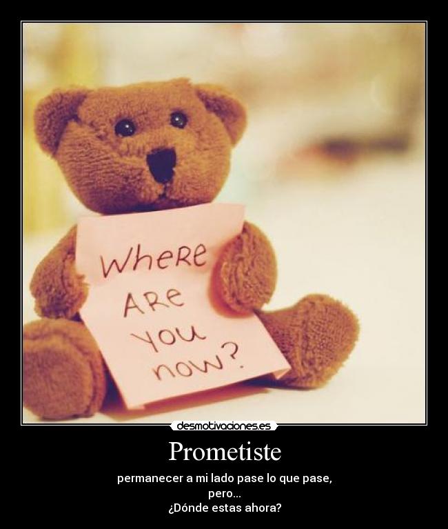 Prometiste - permanecer a mi lado pase lo que pase,
pero...
¿Dónde estas ahora?