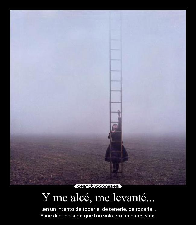 Y me alcé, me levanté... - ...en un intento de tocarle, de tenerle, de rozarle...
Y me di cuenta de que tan solo era un espejismo.