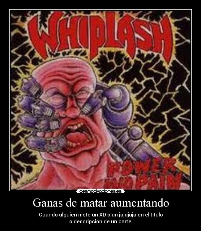Ganas de matar aumentando - Cuando alguien mete un XD o un jajajaja en el título
o descripción de un cartel
