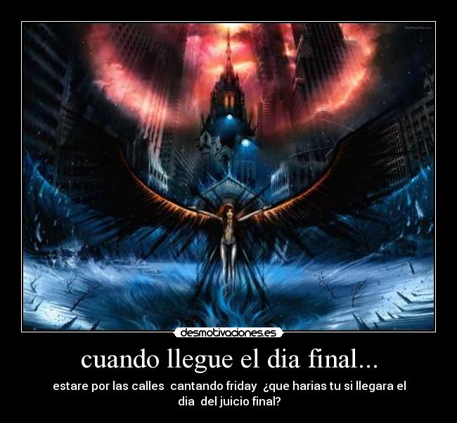 cuando llegue el dia final... - estare por las calles cantando friday ¿que harias tu si llegara el dia del juicio final?
