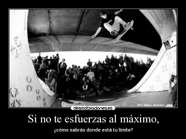 Si no te esfuerzas al máximo, - ¿cómo sabrás donde está tu límite?