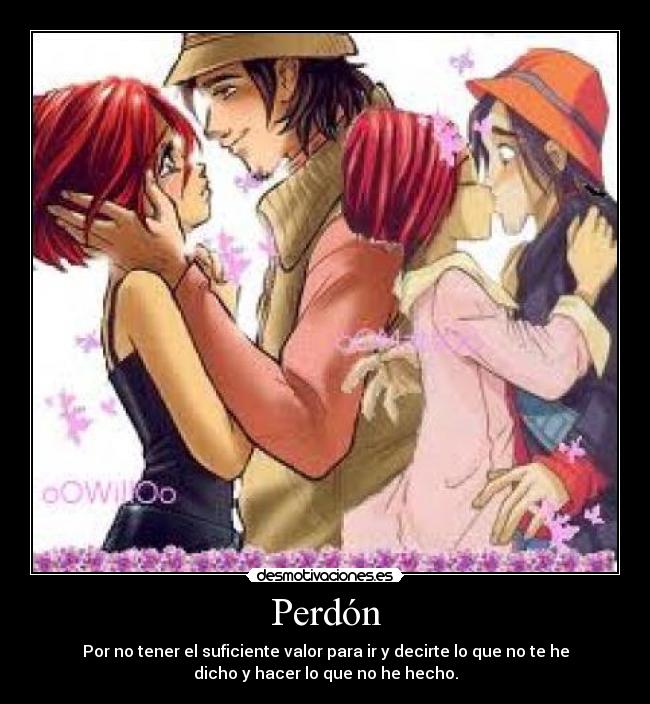 Perdón - Por no tener el suficiente valor para ir y decirte lo que no te he
dicho y hacer lo que no he hecho.