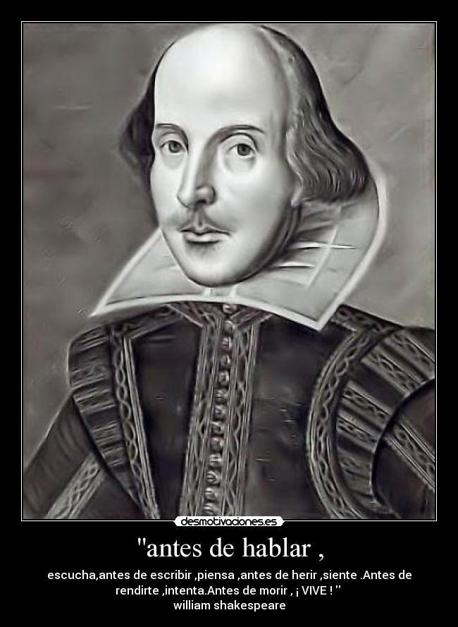 antes de hablar , - escucha,antes de escribir ,piensa ,antes de herir ,siente .Antes de
rendirte ,intenta.Antes de morir , ¡ VIVE !  ♥
william shakespeare