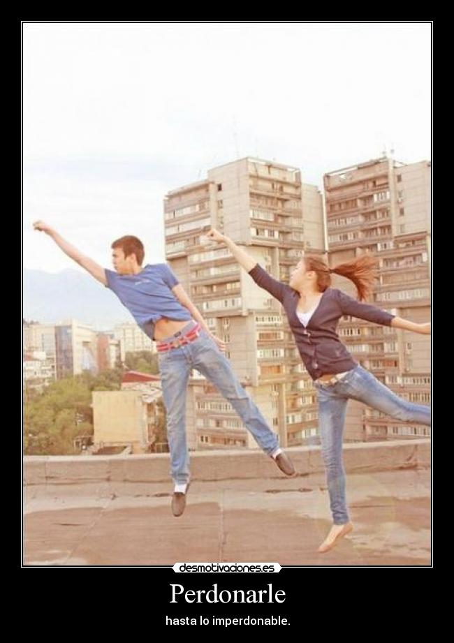 Perdonarle - hasta lo imperdonable.