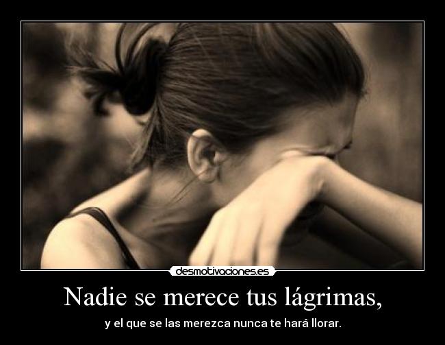 Nadie se merece tus lágrimas, - y el que se las merezca nunca te hará llorar.