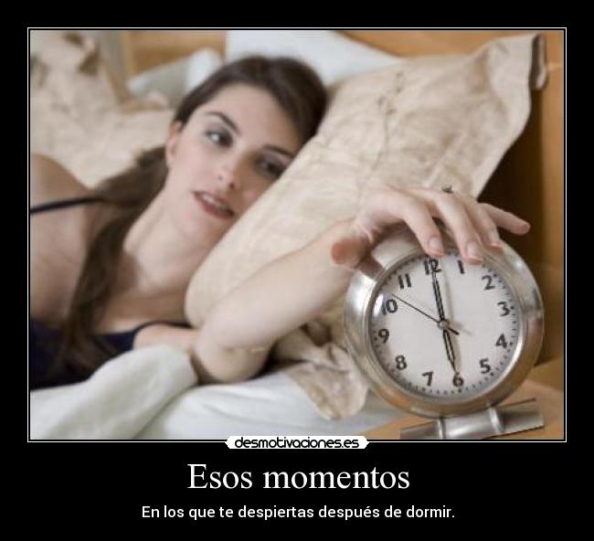 Esos momentos - En los que te despiertas después de dormir.