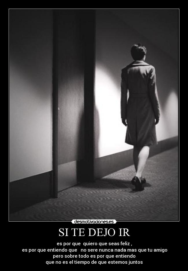 SI TE DEJO IR - es por que  quiero que seas feliz ,
 es por que entiendo que   no sere nunca nada mas que tu amigo
pero sobre todo es por que entiendo
que no es el tiempo de que estemos juntos