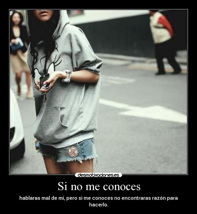 Si no me conoces - hablaras mal de mi, pero si me conoces no encontraras razón para hacerlo.